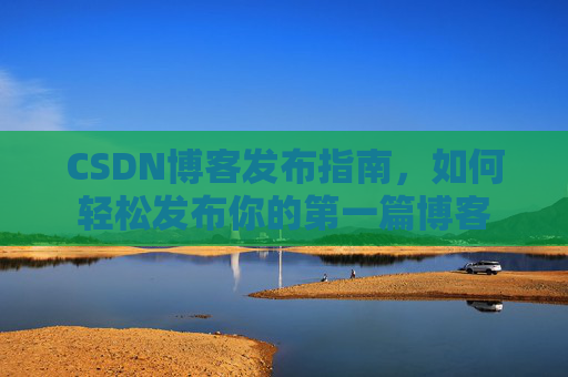CSDN博客发布指南，如何轻松发布你的第一篇博客